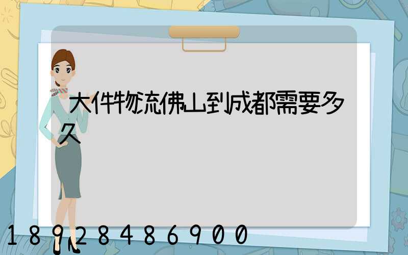 大件物流佛山到成都需要多久