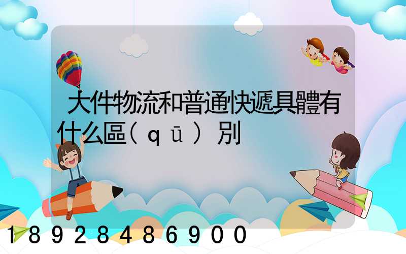 大件物流和普通快遞具體有什么區(qū)別