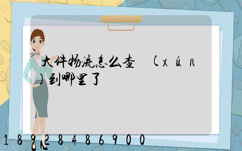 大件物流怎么查詢(xún)到哪里了