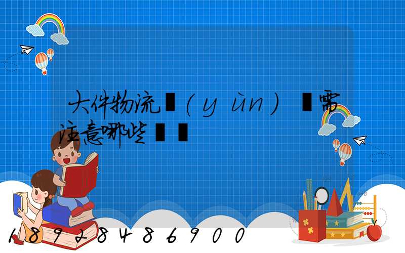 大件物流運(yùn)輸需注意哪些問題