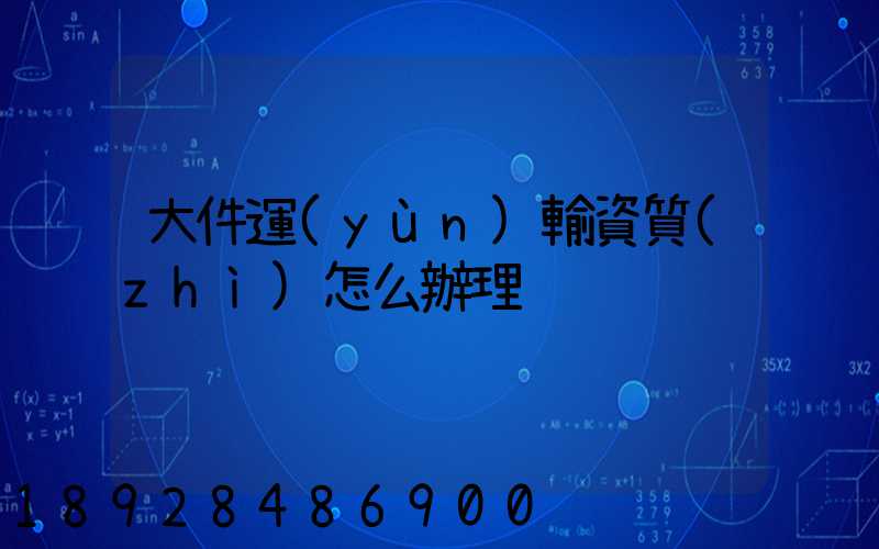 大件運(yùn)輸資質(zhì)怎么辦理