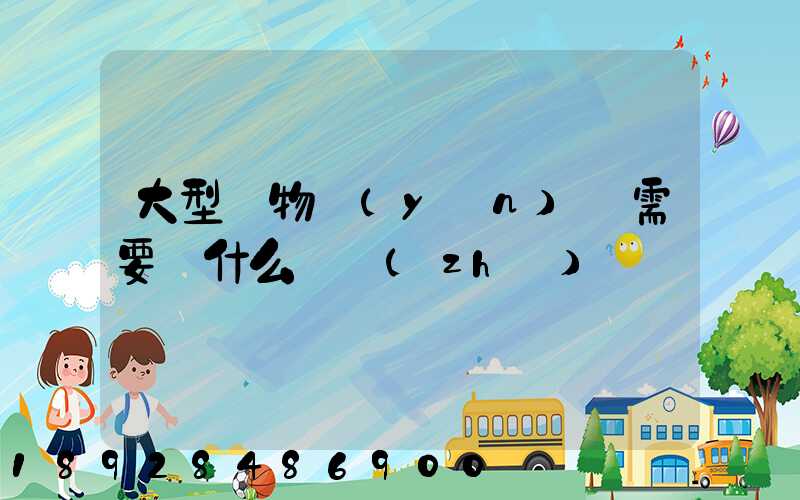 大型貨物運(yùn)輸需要辦什么資質(zhì)