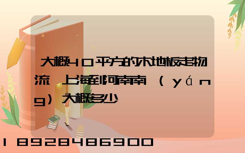 大概40平方的木地板走物流從上海到河南南陽(yáng)大概多少錢