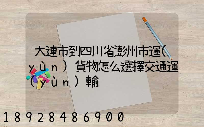 大連市到四川省澎州市運(yùn)貨物怎么選擇交通運(yùn)輸