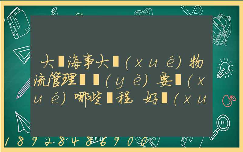 大連海事大學(xué)物流管理專業(yè)要學(xué)哪些課程,好學(xué)嗎