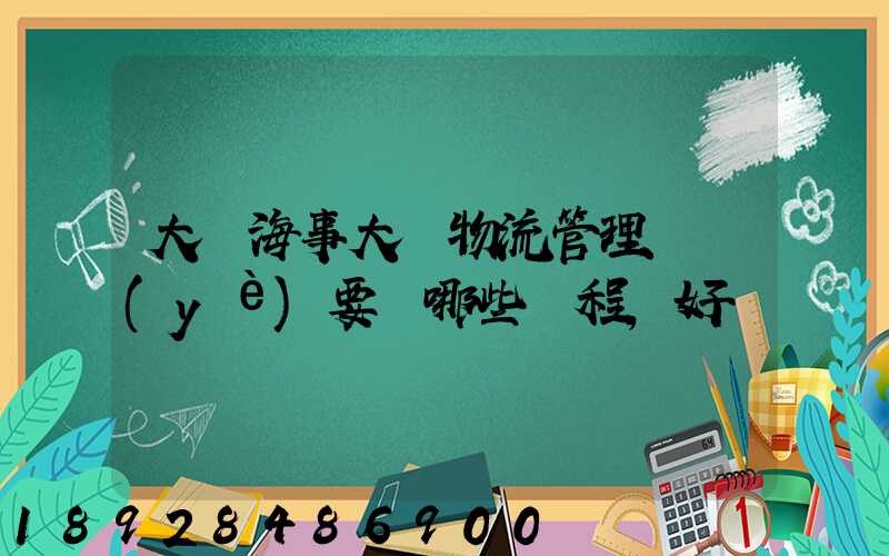 大連海事大學物流管理專業(yè)要學哪些課程,好學嗎