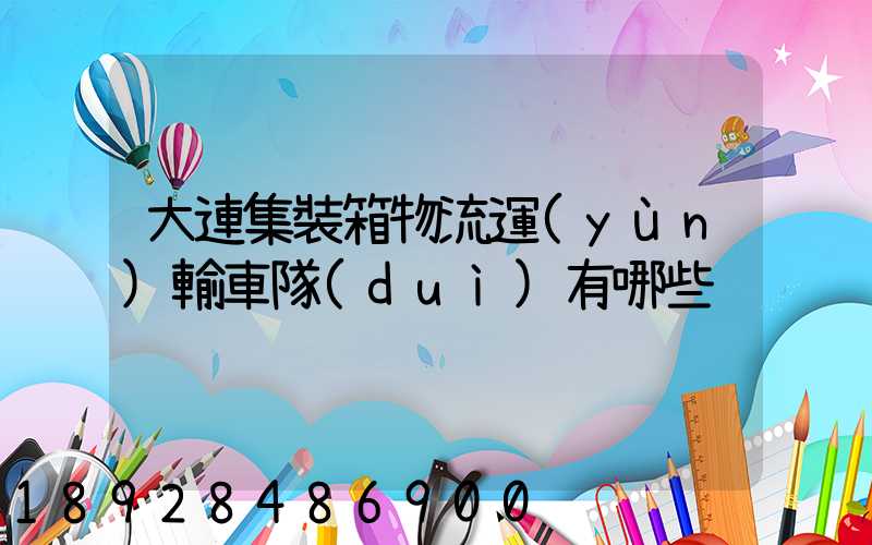 大連集裝箱物流運(yùn)輸車隊(duì)有哪些