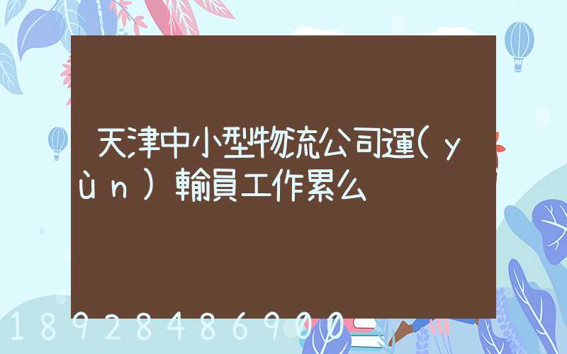 天津中小型物流公司運(yùn)輸員工作累么