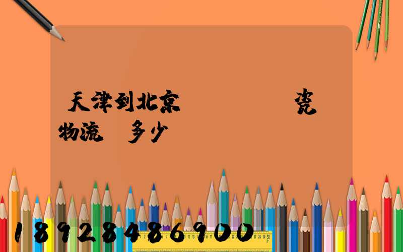 天津到北京發(fā)瓷磚物流費多少錢