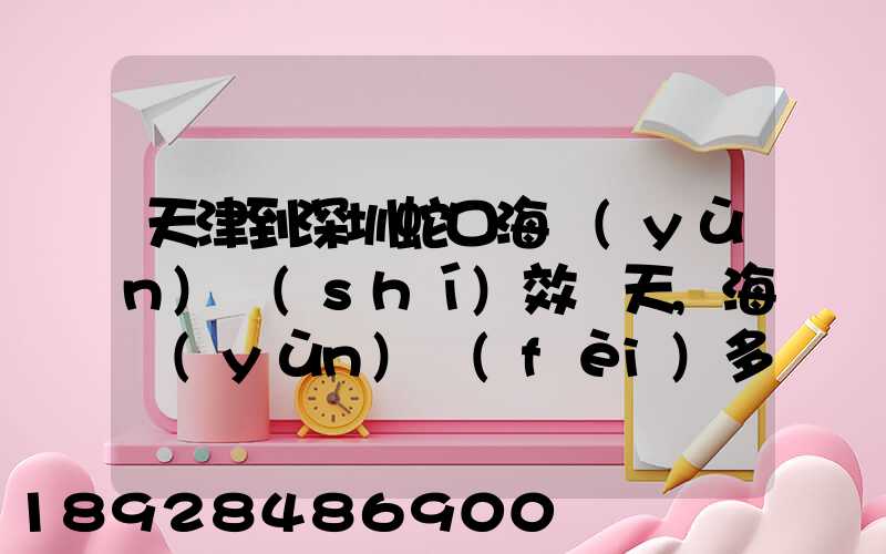 天津到深圳蛇口海運(yùn)時(shí)效幾天,海運(yùn)費(fèi)多少