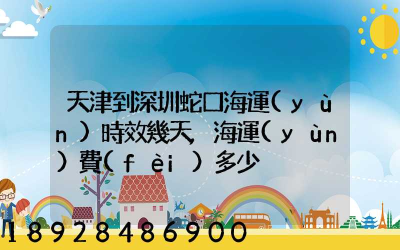 天津到深圳蛇口海運(yùn)時效幾天,海運(yùn)費(fèi)多少
