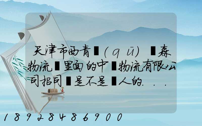 天津市西青區(qū)奧森物流園里面的中運物流有限公司招司機是不是騙人的...