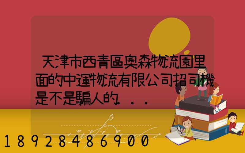天津市西青區奧森物流園里面的中運物流有限公司招司機是不是騙人的...