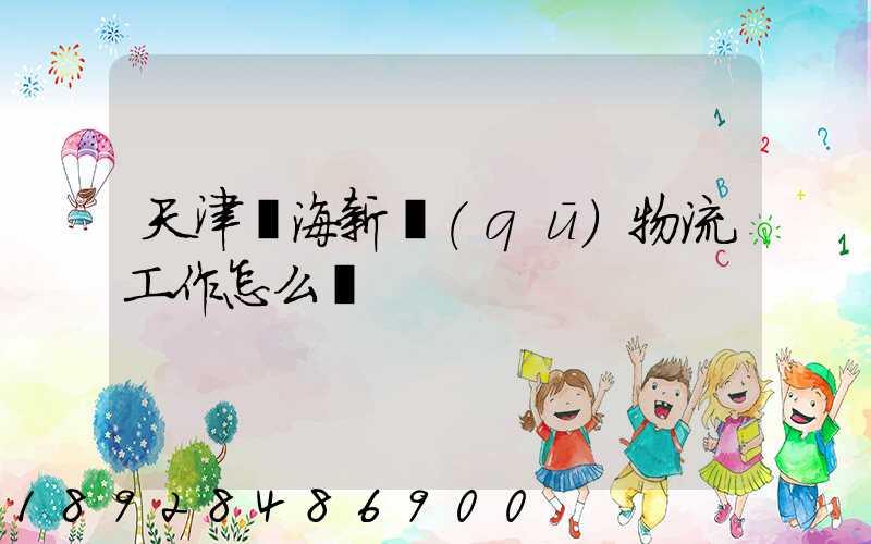 天津濱海新區(qū)物流工作怎么樣