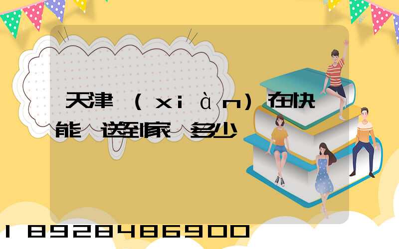 天津現(xiàn)在快遞能給送到家嗎多少錢