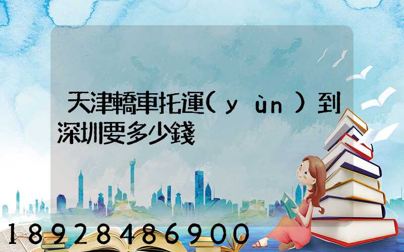 天津轎車托運(yùn)到深圳要多少錢