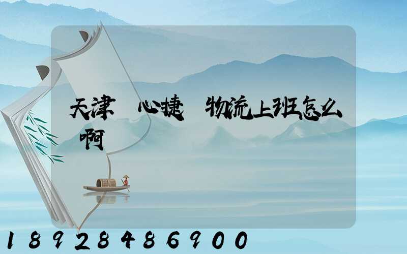 天津順心捷達物流上班怎么樣啊