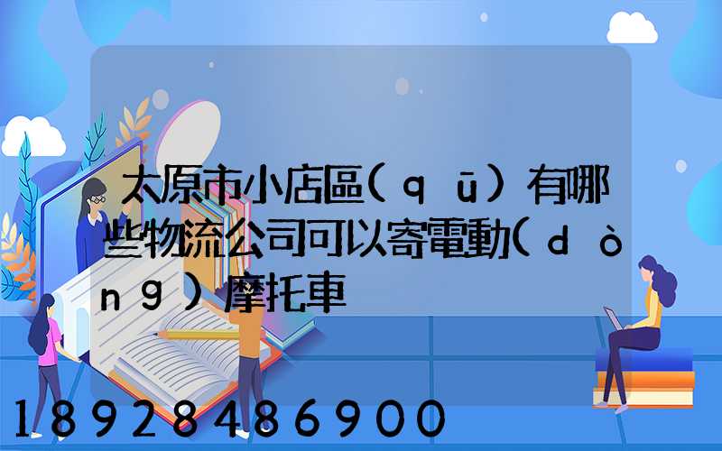 太原市小店區(qū)有哪些物流公司可以寄電動(dòng)摩托車