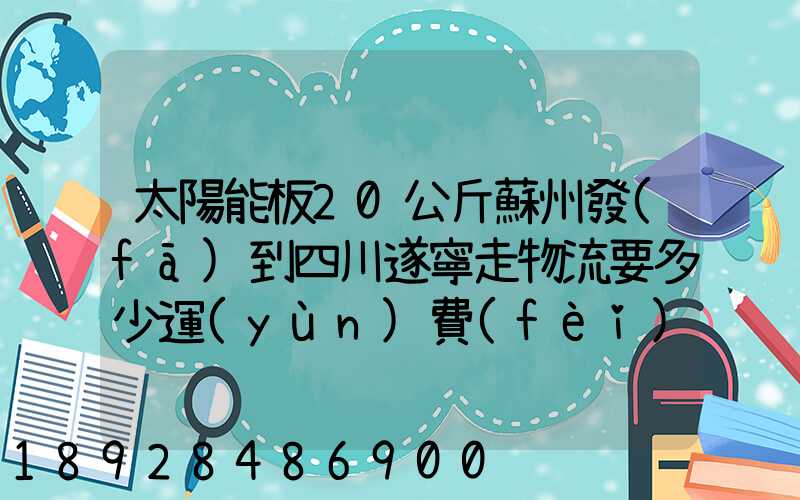 太陽能板20公斤蘇州發(fā)到四川遂寧走物流要多少運(yùn)費(fèi)