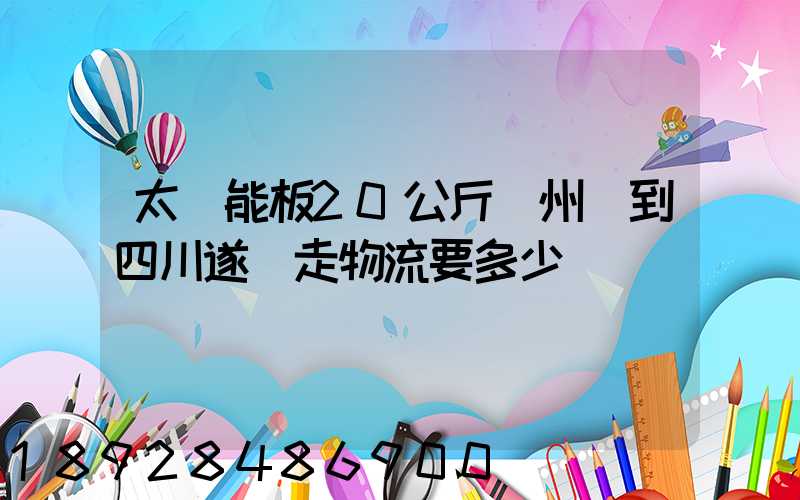 太陽能板20公斤蘇州發到四川遂寧走物流要多少運費