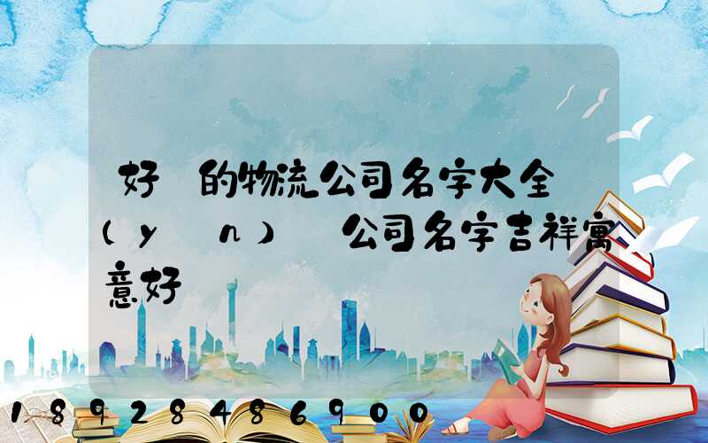 好聽的物流公司名字大全運(yùn)輸公司名字吉祥寓意好