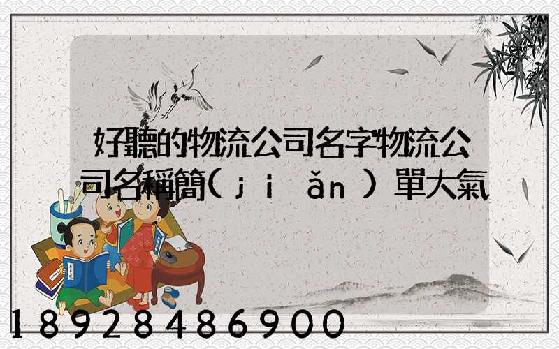 好聽的物流公司名字物流公司名稱簡(jiǎn)單大氣