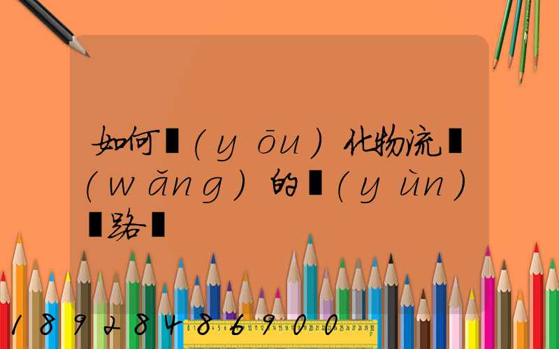 如何優(yōu)化物流網(wǎng)的運(yùn)輸路線