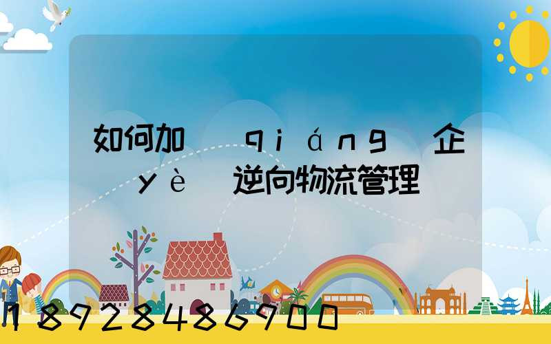 如何加強(qiáng)企業(yè)逆向物流管理