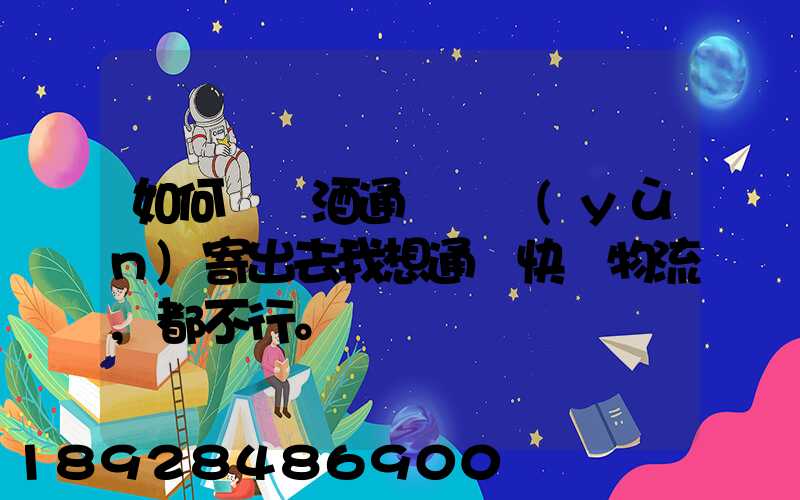 如何將黃酒通過貨運(yùn)寄出去我想通過快遞物流,都不行。