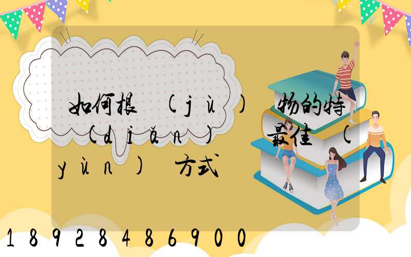 如何根據(jù)貨物的特點(diǎn)選擇最佳運(yùn)輸方式