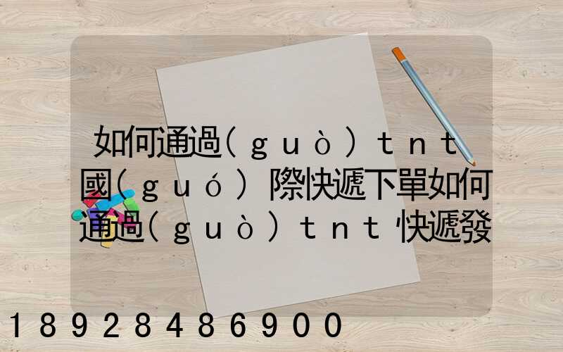 如何通過(guò)tnt國(guó)際快遞下單如何通過(guò)tnt快遞發(fā)貨——費(fèi)用多少