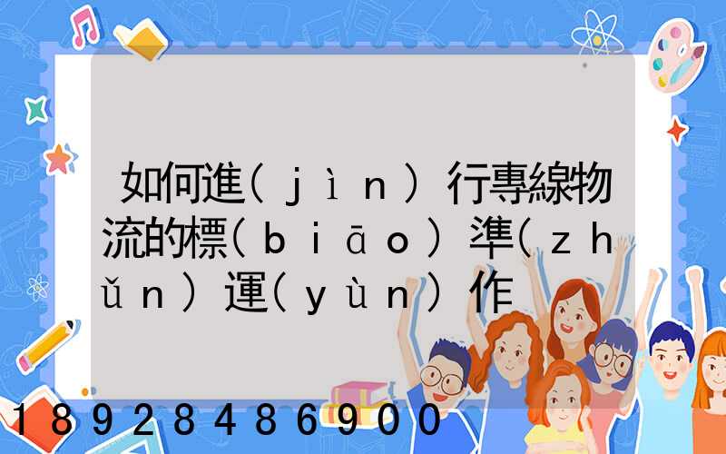 如何進(jìn)行專線物流的標(biāo)準(zhǔn)運(yùn)作