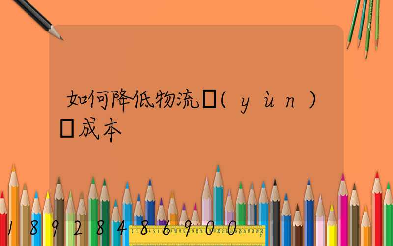 如何降低物流運(yùn)輸成本