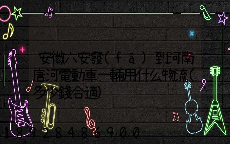 安徽六安發(fā)到河南唐河電動車一輛用什么物流(多少錢合適)