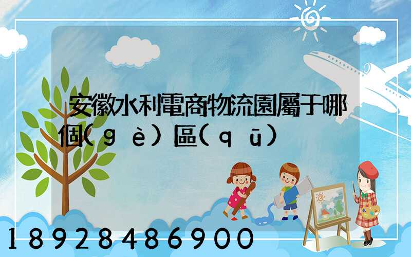 安徽水利電商物流園屬于哪個(gè)區(qū)