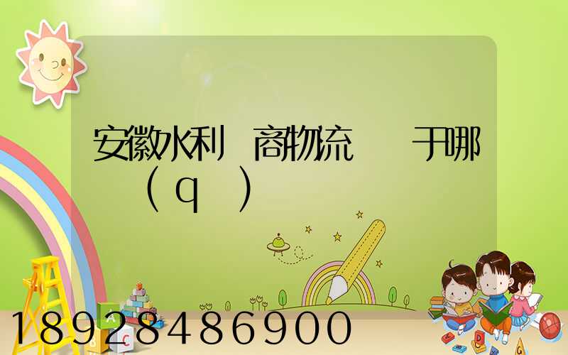 安徽水利電商物流園屬于哪個區(qū)