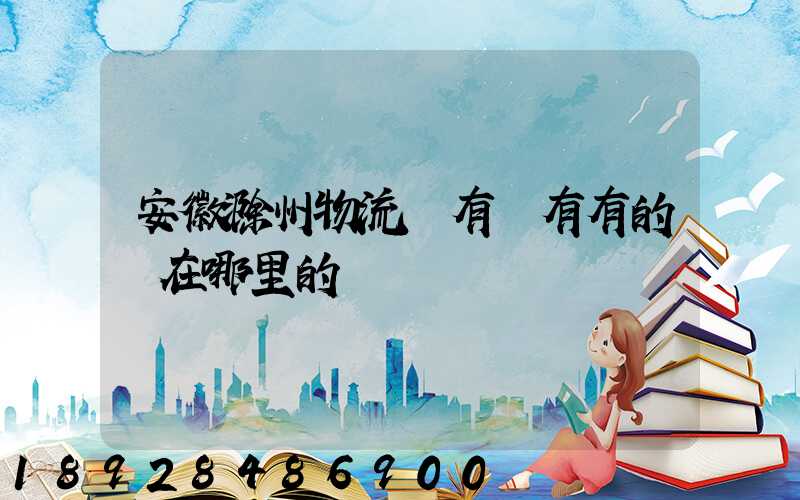 安徽滁州物流園有沒有有的話在哪里的