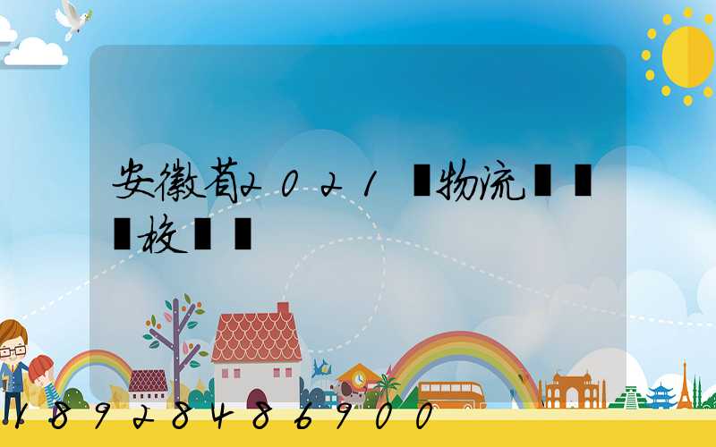 安徽省2021設物流專業學校個數