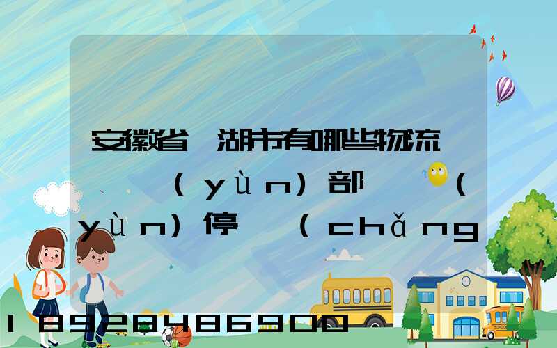 安徽省蕪湖市有哪些物流園,貨運(yùn)部,貨運(yùn)停車場(chǎng),托運(yùn)城,專線貨運(yùn)市場(chǎng)...