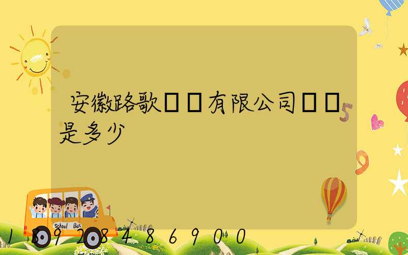 安徽路歌運輸有限公司電話是多少