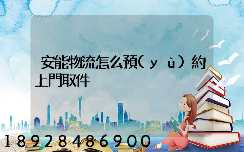 安能物流怎么預(yù)約上門取件
