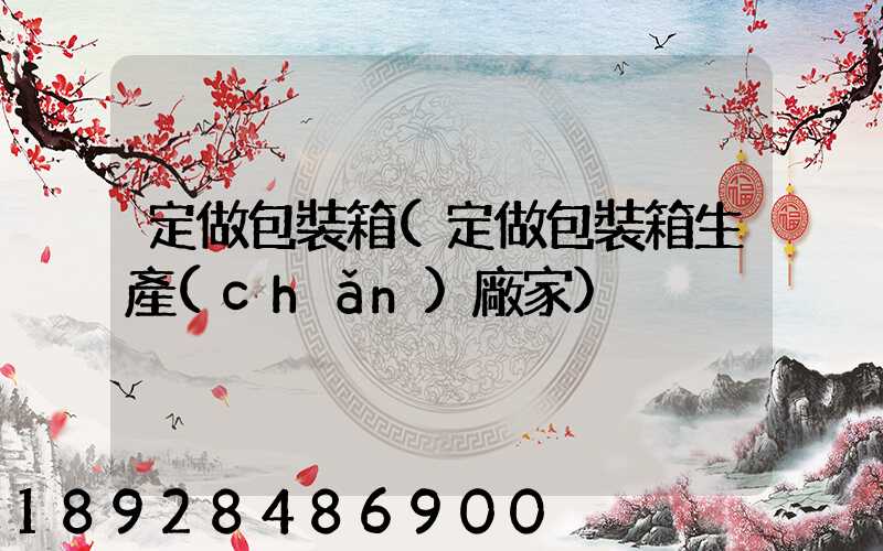 定做包裝箱(定做包裝箱生產(chǎn)廠家)