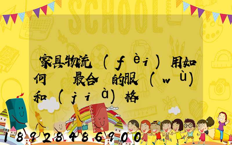 家具物流費(fèi)用如何選擇最合適的服務(wù)和價(jià)格