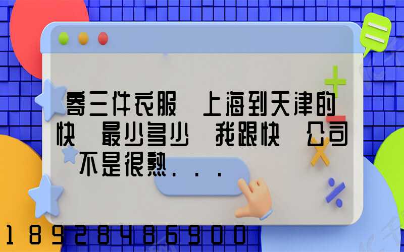 寄三件衣服從上海到天津的快遞最少多少錢我跟快遞公司還不是很熟...