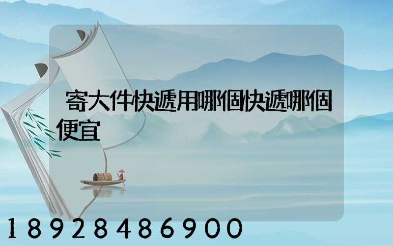 寄大件快遞用哪個快遞哪個便宜