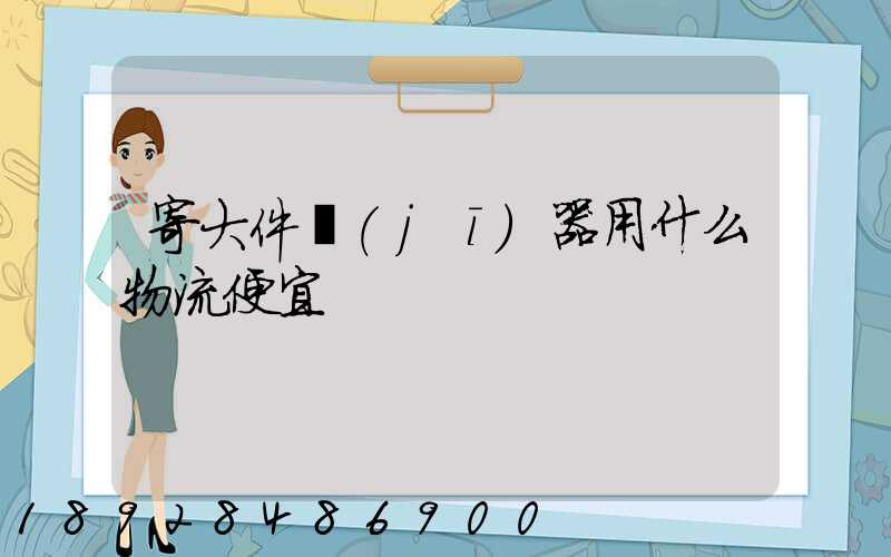 寄大件機(jī)器用什么物流便宜