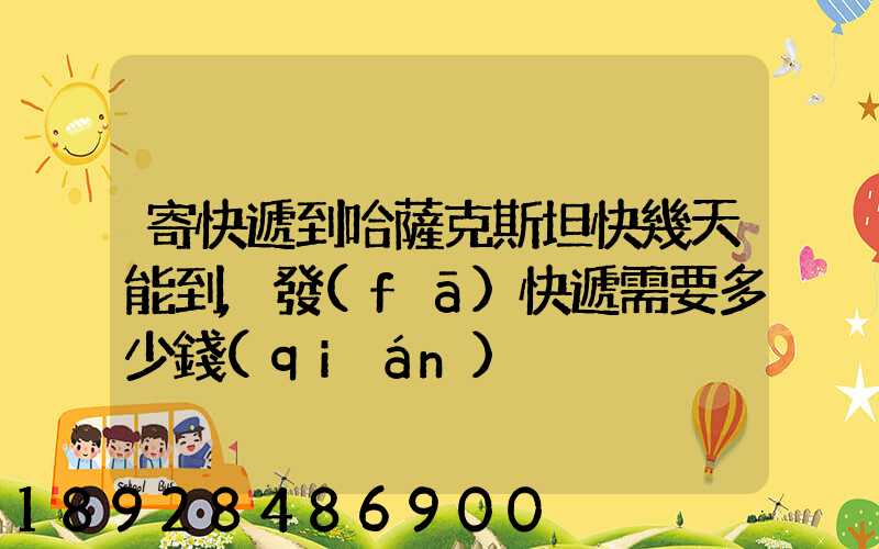 寄快遞到哈薩克斯坦快幾天能到,發(fā)快遞需要多少錢(qián)