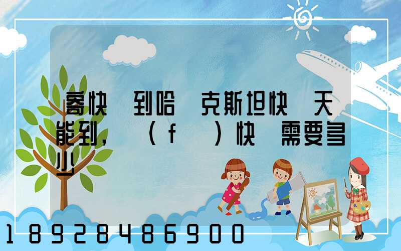 寄快遞到哈薩克斯坦快幾天能到,發(fā)快遞需要多少錢