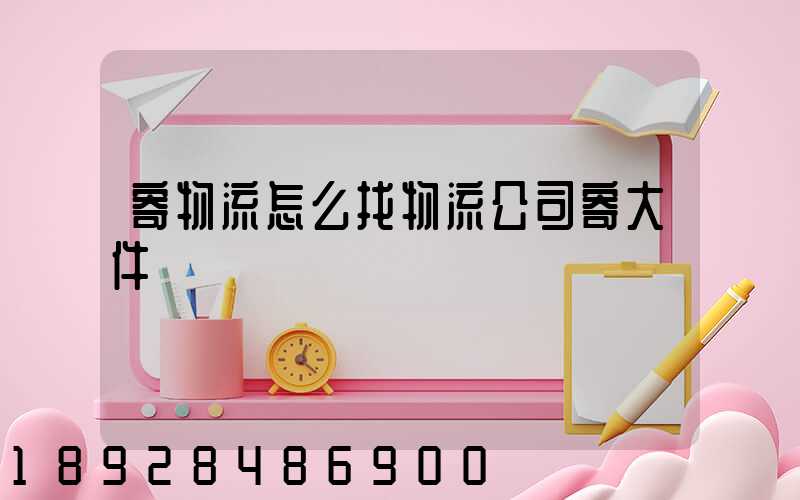 寄物流怎么找物流公司寄大件