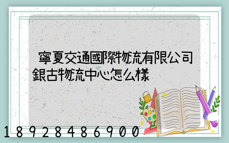 寧夏交通國際物流有限公司銀古物流中心怎么樣